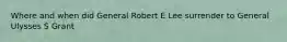 Where and when did General Robert E Lee surrender to General Ulysses S Grant