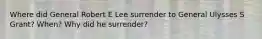 Where did General Robert E Lee surrender to General Ulysses S Grant? When? Why did he surrender?