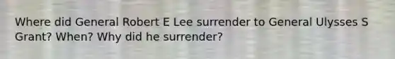 Where did General Robert E Lee surrender to General Ulysses S Grant? When? Why did he surrender?