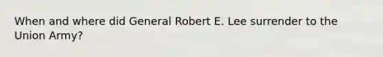 When and where did General Robert E. Lee surrender to the Union Army?