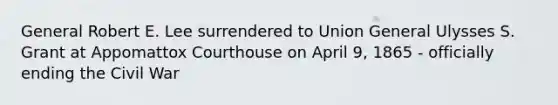 General Robert E. Lee surrendered to Union General Ulysses S. Grant at Appomattox Courthouse on April 9, 1865 - officially ending the Civil War