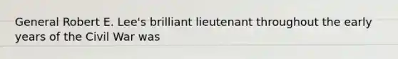 General Robert E. Lee's brilliant lieutenant throughout the early years of the Civil War was