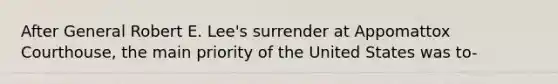 After General Robert E. Lee's surrender at Appomattox Courthouse, the main priority of the United States was to-