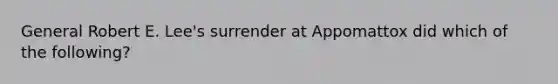 General Robert E. Lee's surrender at Appomattox did which of the following?