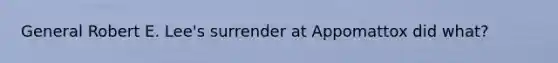 General Robert E. Lee's surrender at Appomattox did what?
