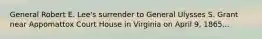 General Robert E. Lee's surrender to General Ulysses S. Grant near Appomattox Court House in Virginia on April 9, 1865...