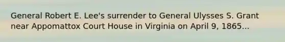 General Robert E. Lee's surrender to General Ulysses S. Grant near Appomattox Court House in Virginia on April 9, 1865...