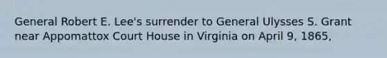 General Robert E. Lee's surrender to General Ulysses S. Grant near Appomattox Court House in Virginia on April 9, 1865,