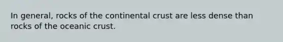 In general, rocks of the continental crust are less dense than rocks of the oceanic crust.