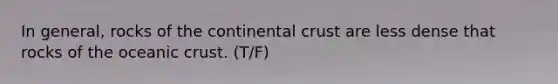 In general, rocks of the continental crust are less dense that rocks of the oceanic crust. (T/F)