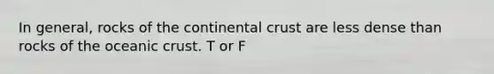 In general, rocks of the continental crust are less dense than rocks of the oceanic crust. T or F