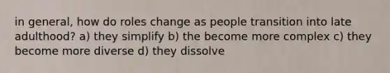 in general, how do roles change as people transition into late adulthood? a) they simplify b) the become more complex c) they become more diverse d) they dissolve