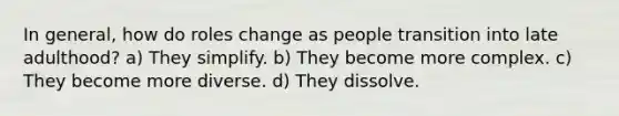 In general, how do roles change as people transition into late adulthood? a) They simplify. b) They become more complex. c) They become more diverse. d) They dissolve.