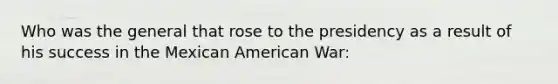 Who was the general that rose to the presidency as a result of his success in the Mexican American War: