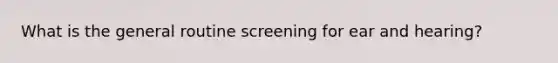 What is the general routine screening for ear and hearing?