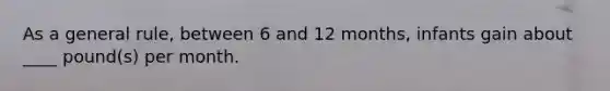 As a general rule, between 6 and 12 months, infants gain about ____ pound(s) per month.