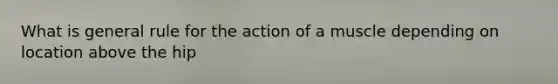 What is general rule for the action of a muscle depending on location above the hip