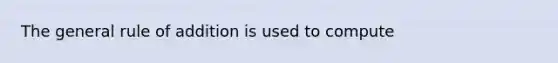 The general rule of addition is used to compute