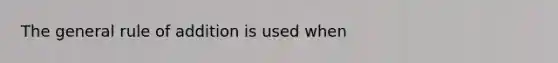 The general rule of addition is used when