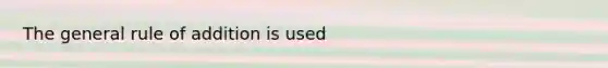 The general rule of addition is used