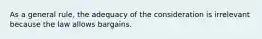 As a general rule, the adequacy of the consideration is irrelevant because the law allows bargains.