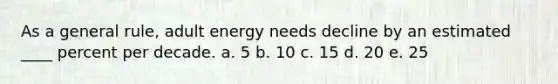 As a general rule, adult energy needs decline by an estimated ____ percent per decade. a. 5 b. 10 c. 15 d. 20 e. 25