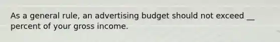 As a general rule, an advertising budget should not exceed __ percent of your gross income.