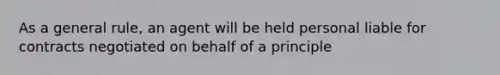 As a general rule, an agent will be held personal liable for contracts negotiated on behalf of a principle