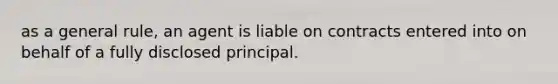 as a general rule, an agent is liable on contracts entered into on behalf of a fully disclosed principal.