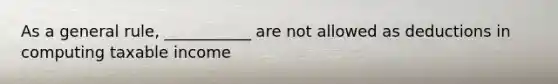 As a general rule, ___________ are not allowed as deductions in computing taxable income