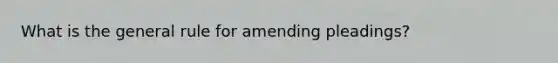 What is the general rule for amending pleadings?