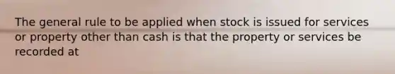 The general rule to be applied when stock is issued for services or property other than cash is that the property or services be recorded at