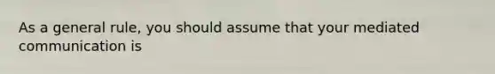 As a general rule, you should assume that your mediated communication is