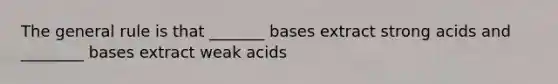 The general rule is that _______ bases extract strong acids and ________ bases extract weak acids