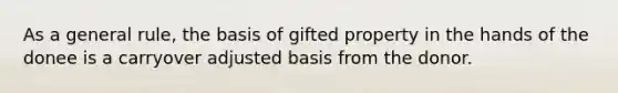 As a general rule, the basis of gifted property in the hands of the donee is a carryover adjusted basis from the donor.