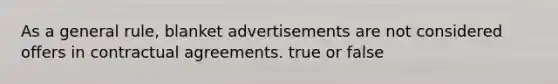 As a general rule, blanket advertisements are not considered offers in contractual agreements. true or false