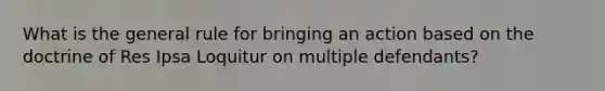 What is the general rule for bringing an action based on the doctrine of Res Ipsa Loquitur on multiple defendants?