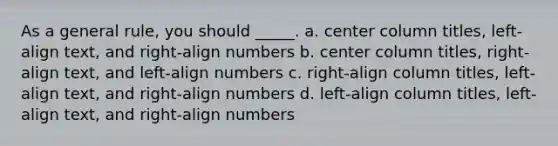 As a general rule, you should _____. a. center column titles, left-align text, and right-align numbers b. center column titles, right-align text, and left-align numbers c. right-align column titles, left-align text, and right-align numbers d. left-align column titles, left-align text, and right-align numbers