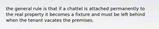 the general rule is that if a chattel is attached permanently to the real property it becomes a fixture and must be left behind when the tenant vacates the premises.