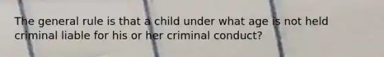 The general rule is that a child under what age is not held criminal liable for his or her criminal conduct?