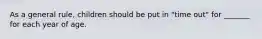 As a general rule, children should be put in "time out" for _______ for each year of age.