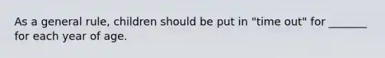 As a general rule, children should be put in "time out" for _______ for each year of age.