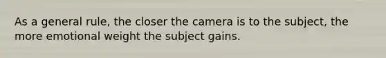 As a general rule, the closer the camera is to the subject, the more emotional weight the subject gains.