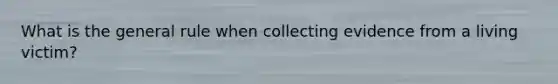 What is the general rule when collecting evidence from a living victim?