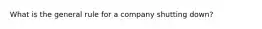 What is the general rule for a company shutting down?