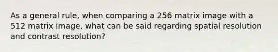 As a general rule, when comparing a 256 matrix image with a 512 matrix image, what can be said regarding spatial resolution and contrast resolution?