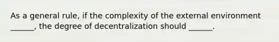 As a general rule, if the complexity of the external environment ______, the degree of decentralization should ______.