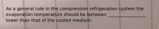 As a general rule in the compression refrigeration system the evaporation temperature should be between _________________ lower than that of the cooled medium.