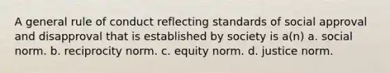 A general rule of conduct reflecting standards of social approval and disapproval that is established by society is a(n)​ a. social norm. b. reciprocity norm. c. equity norm. d. justice norm.