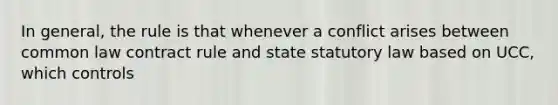 In general, the rule is that whenever a conflict arises between common law contract rule and state statutory law based on UCC, which controls